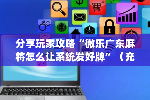 分享玩家攻略“微乐广东麻将怎么让系统发好牌”（充值会提高胜率么)