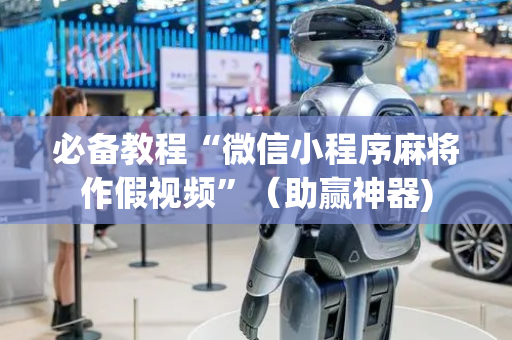 必备教程“微信小程序麻将作假视频”（助赢神器)