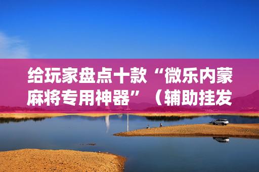 给玩家盘点十款“微乐内蒙麻将专用神器”（辅助挂发牌规律)