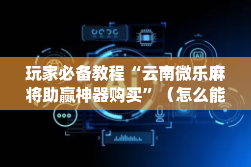 玩家必备教程“云南微乐麻将助赢神器购买”（怎么能得到好牌)