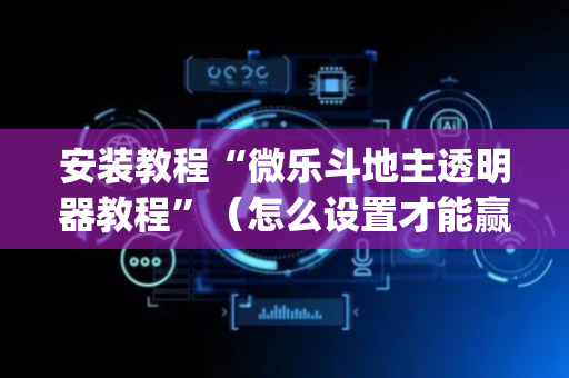 安装教程“微乐斗地主透明器教程”（怎么设置才能赢)