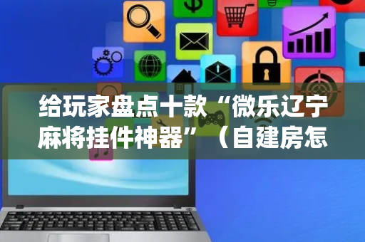 给玩家盘点十款“微乐辽宁麻将挂件神器”（自建房怎么赢)