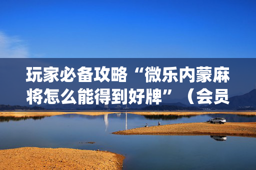 玩家必备攻略“微乐内蒙麻将怎么能得到好牌”（会员会提高胜率吗)