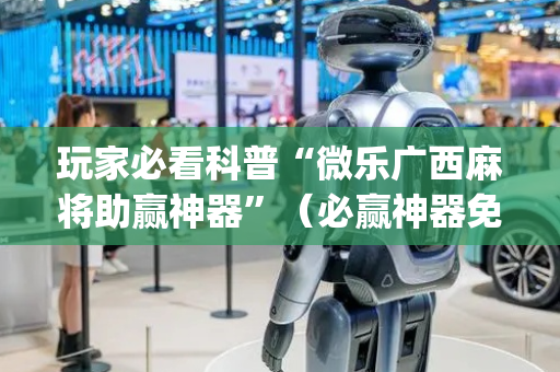 玩家必看科普“微乐广西麻将助赢神器”（必赢神器免费安装)