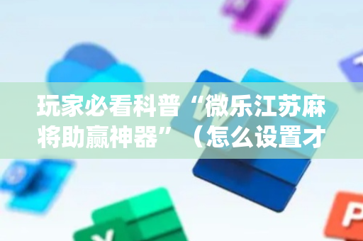玩家必看科普“微乐江苏麻将助赢神器”（怎么设置才能赢)