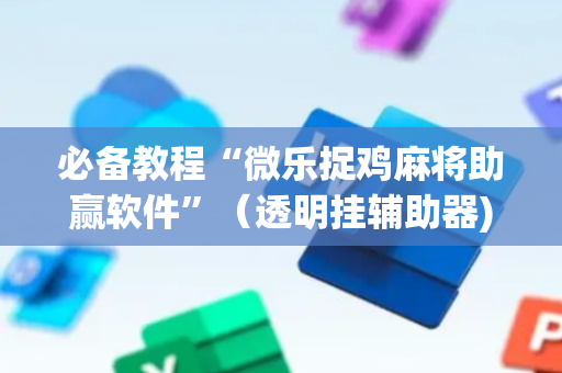 必备教程“微乐捉鸡麻将助赢软件”（透明挂辅助器)