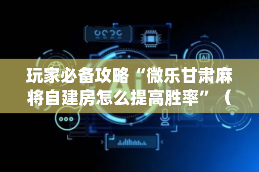 玩家必备攻略“微乐甘肃麻将自建房怎么提高胜率”（软件出售)