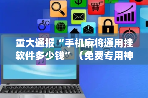 重大通报“手机麻将通用挂软件多少钱”（免费专用神器)