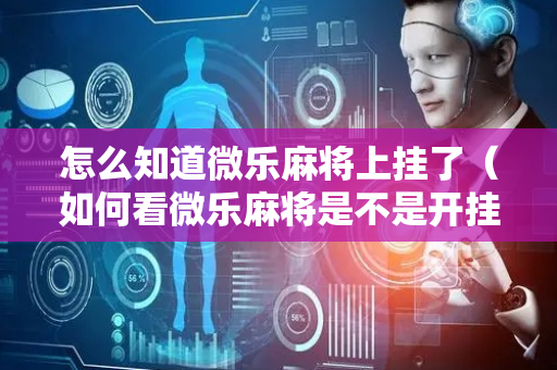 怎么知道微乐麻将上挂了（如何看微乐麻将是不是开挂）