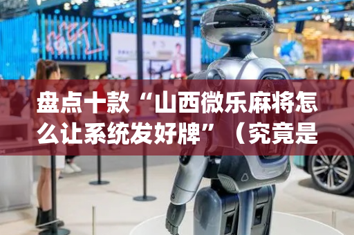盘点十款“山西微乐麻将怎么让系统发好牌”（究竟是不是有挂)