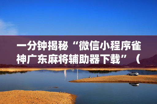 一分钟揭秘“微信小程序雀神广东麻将辅助器下载”（怎么增加胜率)