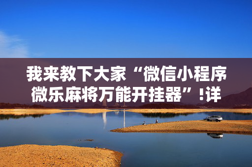 我来教下大家“微信小程序微乐麻将万能开挂器”!详细开挂教程-抖音