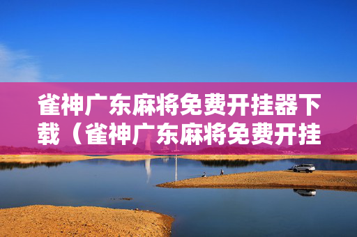 雀神广东麻将免费开挂器下载（雀神广东麻将免费开挂器下载视频）