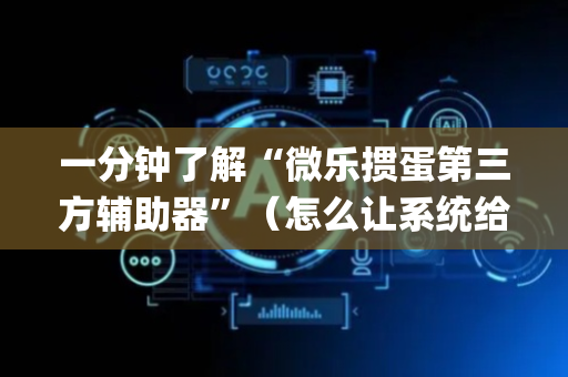 一分钟了解“微乐掼蛋第三方辅助器”（怎么让系统给你发好牌)