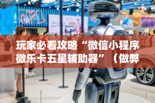 玩家必看攻略“微信小程序微乐卡五星辅助器”（做弊器软件下载)