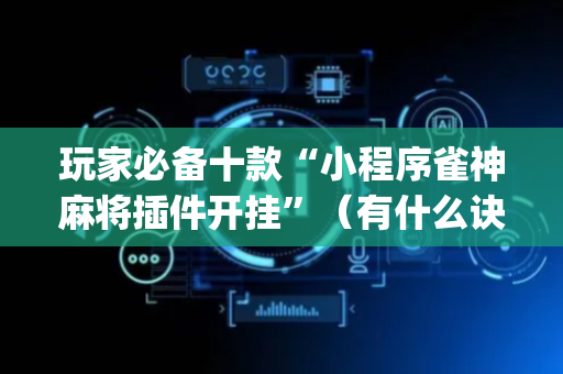 玩家必备十款“小程序雀神麻将插件开挂”（有什么诀窍)