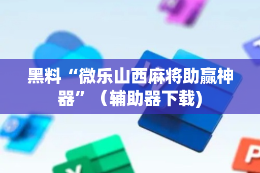 黑料“微乐山西麻将助赢神器”（辅助器下载)
