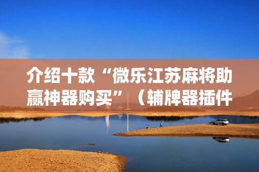 介绍十款“微乐江苏麻将助赢神器购买”（辅牌器插件购买)