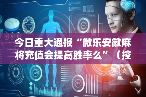 今日重大通报“微乐安徽麻将充值会提高胜率么”（控牌神器)