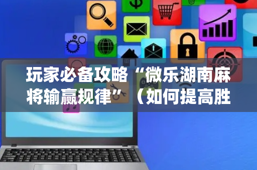 玩家必备攻略“微乐湖南麻将输赢规律”（如何提高胜率)