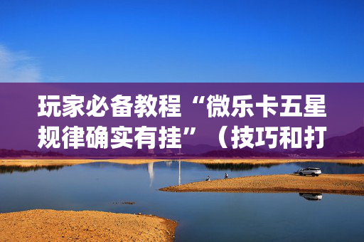 玩家必备教程“微乐卡五星规律确实有挂”（技巧和打好牌方法)