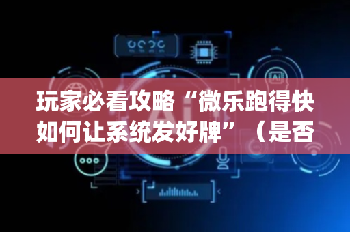 玩家必看攻略“微乐跑得快如何让系统发好牌”（是否能开挂)