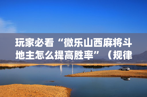 玩家必看“微乐山西麻将斗地主怎么提高胜率”（规律确实有挂)