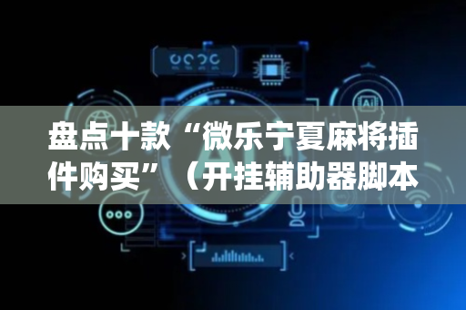盘点十款“微乐宁夏麻将插件购买”（开挂辅助器脚本)