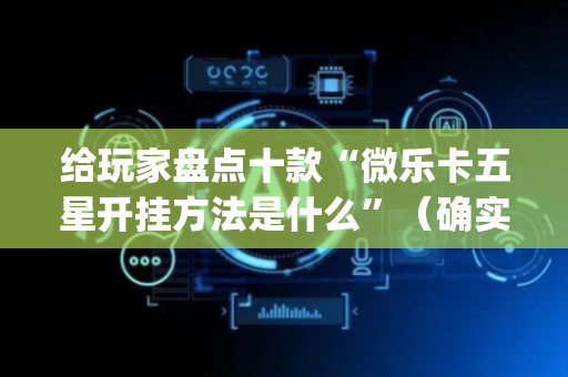 给玩家盘点十款“微乐卡五星开挂方法是什么”（确实有插件吗)