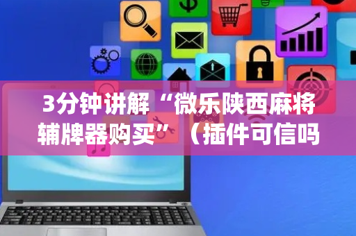 3分钟讲解“微乐陕西麻将辅牌器购买”（插件可信吗)