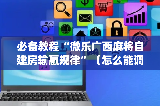 必备教程“微乐广西麻将自建房输赢规律”（怎么能调好牌)