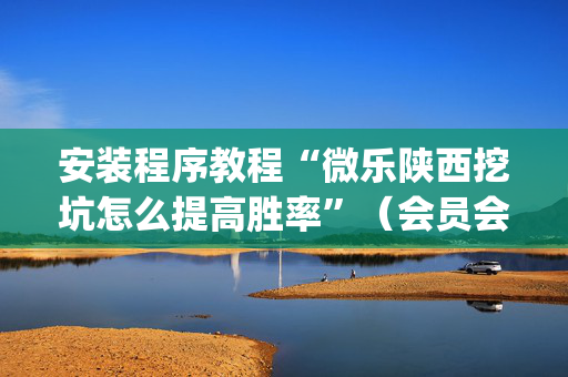 安装程序教程“微乐陕西挖坑怎么提高胜率”（会员会提高胜率吗)