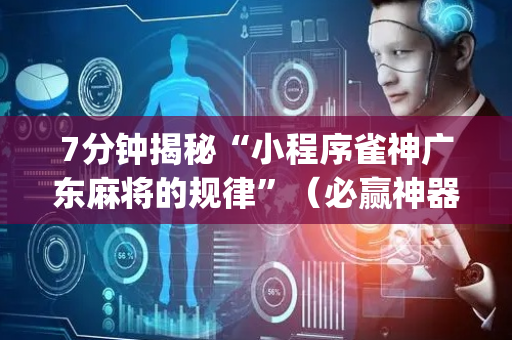 7分钟揭秘“小程序雀神广东麻将的规律”（必赢神器免费安装)