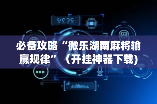 必备攻略“微乐湖南麻将输赢规律”（开挂神器下载)