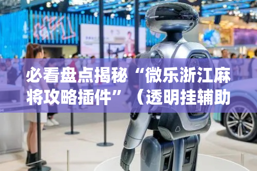 必看盘点揭秘“微乐浙江麻将攻略插件”（透明挂辅助器)