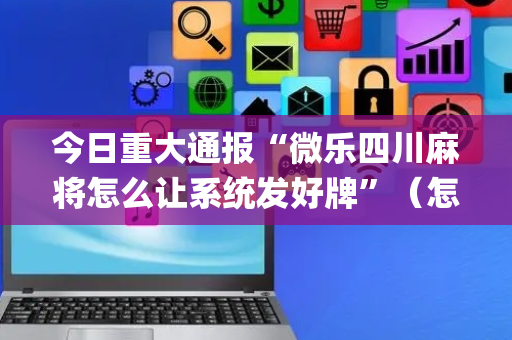今日重大通报“微乐四川麻将怎么让系统发好牌”（怎么增加胜率)
