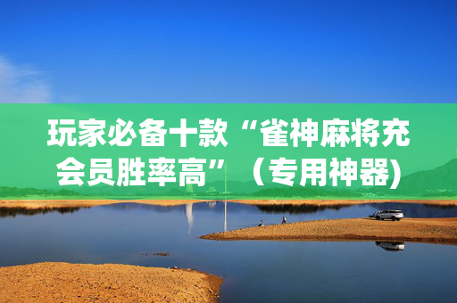 玩家必备十款“雀神麻将充会员胜率高”（专用神器)