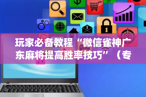 玩家必备教程“微信雀神广东麻将提高胜率技巧”（专用神器下载)