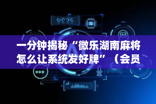 一分钟揭秘“微乐湖南麻将怎么让系统发好牌”（会员会提高胜率吗)