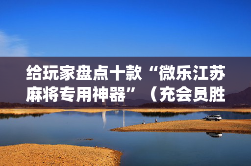 给玩家盘点十款“微乐江苏麻将专用神器”（充会员胜率高)