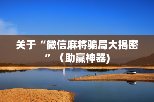 关于“微信麻将骗局大揭密”（助赢神器)