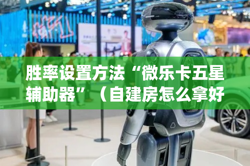 胜率设置方法“微乐卡五星辅助器”（自建房怎么拿好牌)