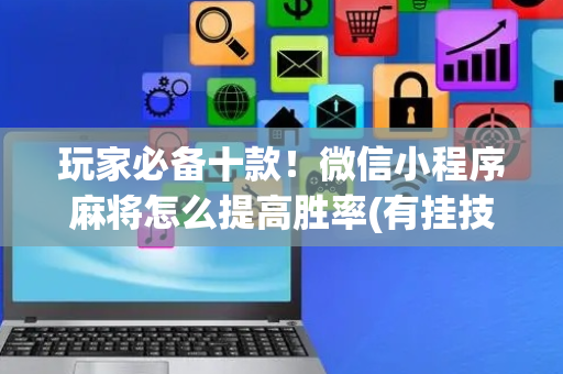 玩家必备十款！微信小程序麻将怎么提高胜率(有挂技巧辅助器)