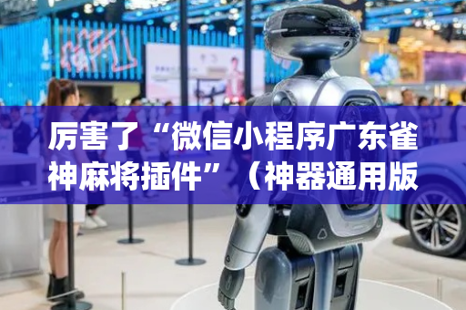厉害了“微信小程序广东雀神麻将插件”（神器通用版)