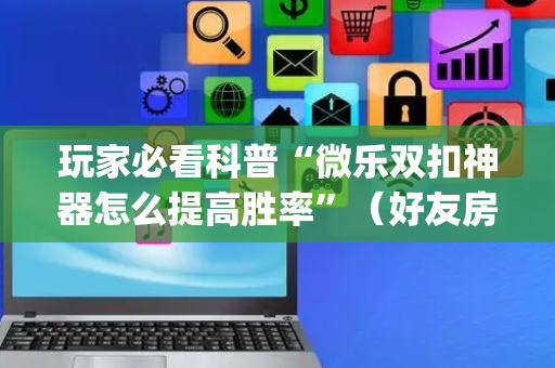 玩家必看科普“微乐双扣神器怎么提高胜率”（好友房怎么才能赢)