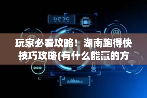 玩家必看攻略！湖南跑得快技巧攻略(有什么能赢的方法)