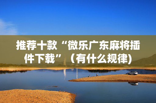 推荐十款“微乐广东麻将插件下载”（有什么规律)