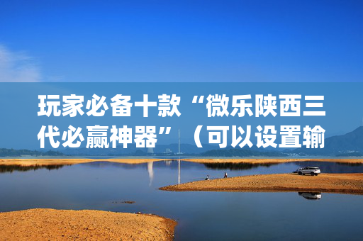 玩家必备十款“微乐陕西三代必赢神器”（可以设置输赢吗)