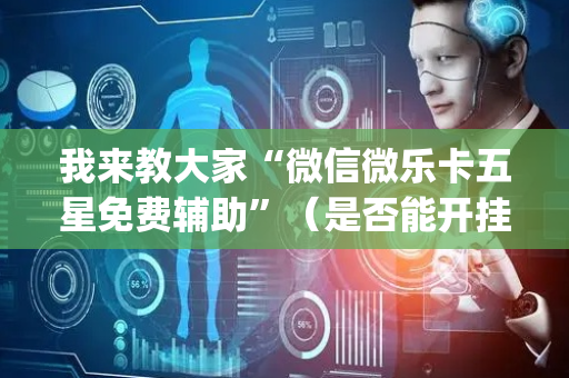 我来教大家“微信微乐卡五星免费辅助”（是否能开挂)