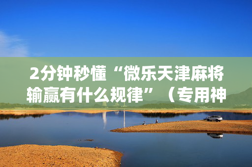 2分钟秒懂“微乐天津麻将输赢有什么规律”（专用神器下载)